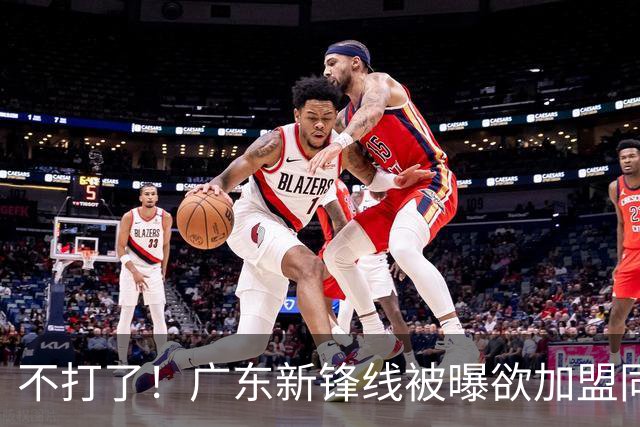 不打了！广东新锋线被曝欲加盟同曦男篮，朱芳雨确认放人！